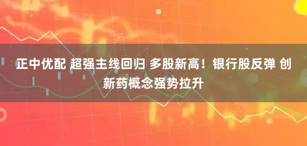 正中优配 超强主线回归 多股新高！银行股反弹 创新药概念强势拉升