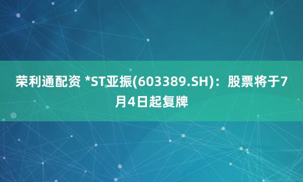 荣利通配资 *ST亚振(603389.SH)：股票将于7月4日起复牌