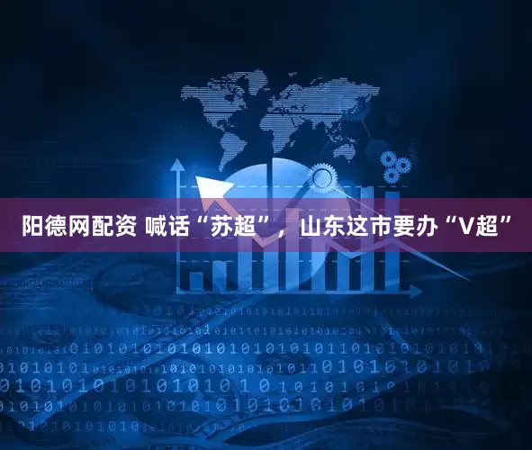 阳德网配资 喊话“苏超”，山东这市要办“V超”