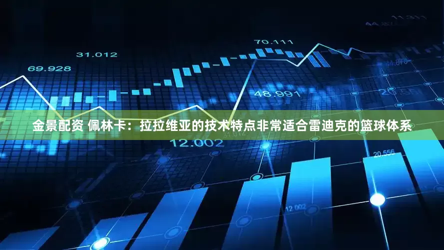 金景配资 佩林卡：拉拉维亚的技术特点非常适合雷迪克的篮球体系