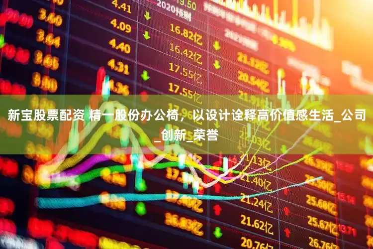 新宝股票配资 精一股份办公椅，以设计诠释高价值感生活_公司_创新_荣誉