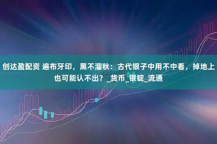 创达盈配资 遍布牙印，黑不溜秋：古代银子中用不中看，掉地上也可能认不出？_货币_银锭_流通