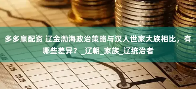 多多赢配资 辽金渤海政治策略与汉人世家大族相比，有哪些差异？_辽朝_家族_辽统治者