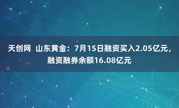 天创网  山东黄金：7月15日融资买入2.05亿元，融资融券余额16.08亿元
