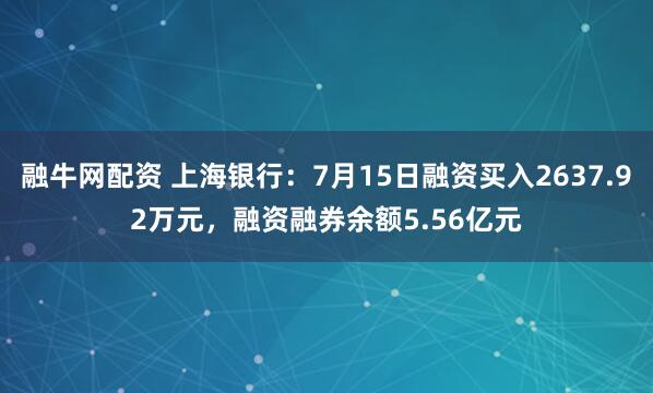 融牛网配资 上海银行：7月15日融资买入2637.92万元，融资融券余额5.56亿元