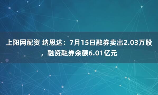 上阳网配资 纳思达：7月15日融券卖出2.03万股，融资融券余额6.01亿元