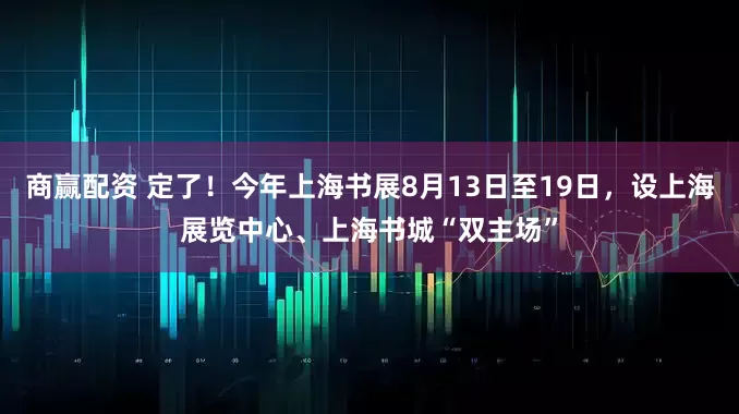 商赢配资 定了！今年上海书展8月13日至19日，设上海展览中心、上海书城“双主场”
