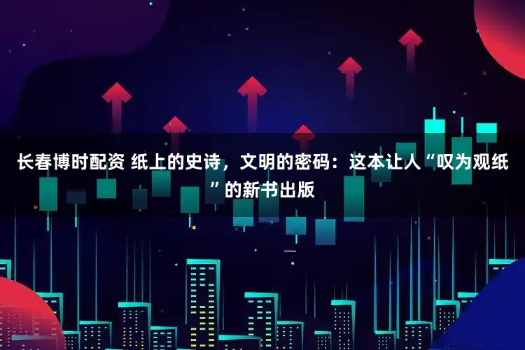 长春博时配资 纸上的史诗，文明的密码：这本让人“叹为观纸”的新书出版