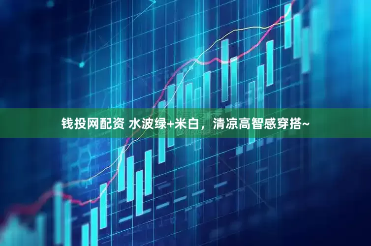 钱投网配资 水波绿+米白，清凉高智感穿搭~