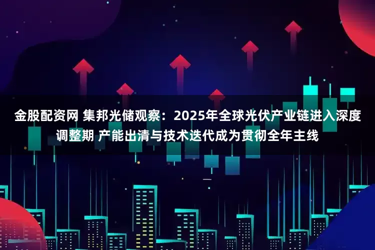 金股配资网 集邦光储观察：2025年全球光伏产业链进入深度调整期 产能出清与技术迭代成为贯彻全年主线