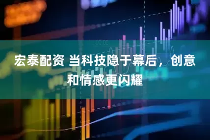 宏泰配资 当科技隐于幕后，创意和情感更闪耀