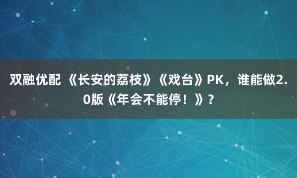 双融优配 《长安的荔枝》《戏台》PK，谁能做2.0版《年会不能停！》？