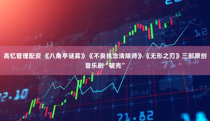 高忆管理配资 《八角亭谜雾》《不良执念清除师》《无形之刃》三部原创音乐剧“破壳”