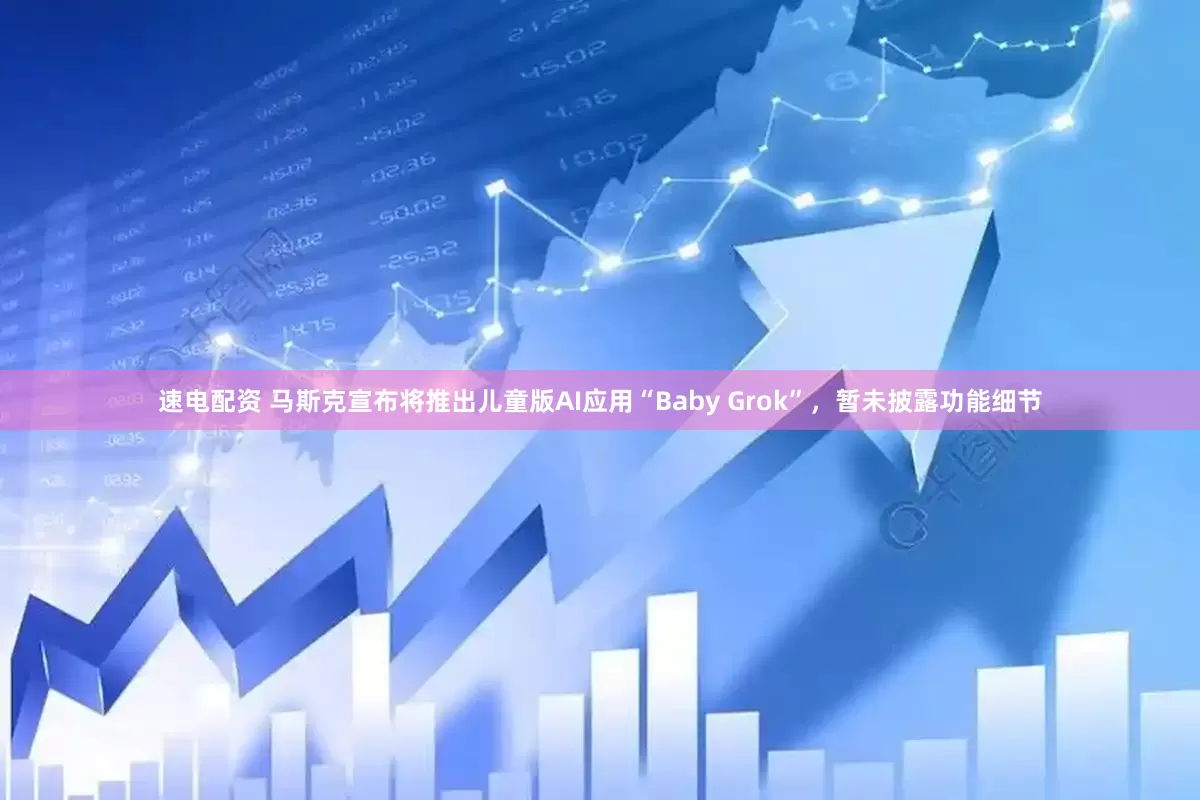 速电配资 马斯克宣布将推出儿童版AI应用“Baby Grok”，暂未披露功能细节