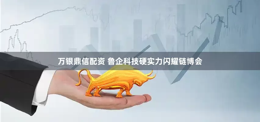 万银鼎信配资 鲁企科技硬实力闪耀链博会