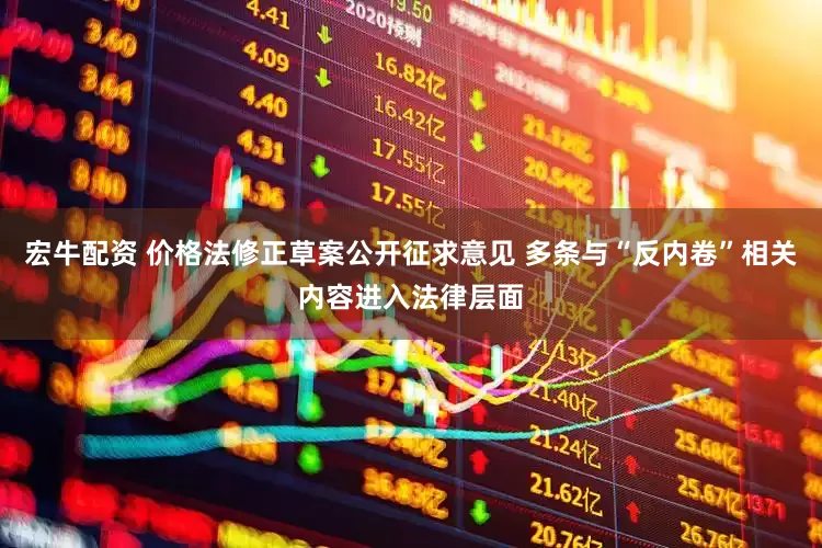 宏牛配资 价格法修正草案公开征求意见 多条与“反内卷”相关内容进入法律层面