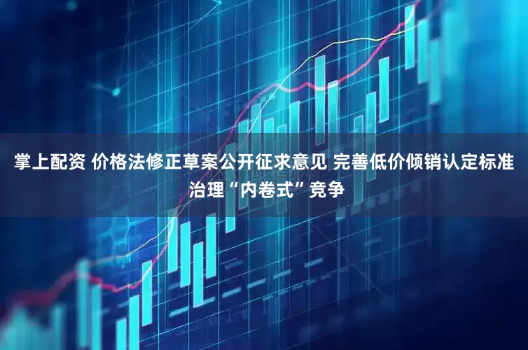 掌上配资 价格法修正草案公开征求意见 完善低价倾销认定标准 治理“内卷式”竞争