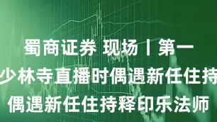 蜀商证券 现场丨第一财经记者少林寺直播时偶遇新任住持释印乐法师