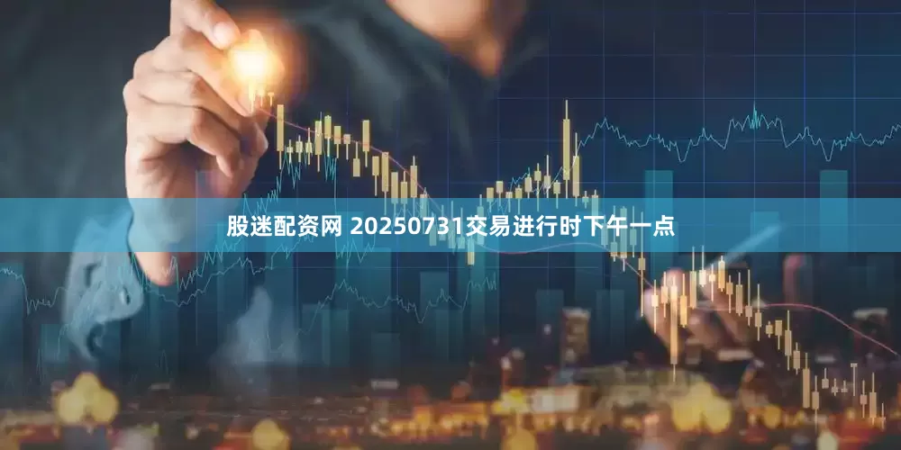 股迷配资网 20250731交易进行时下午一点