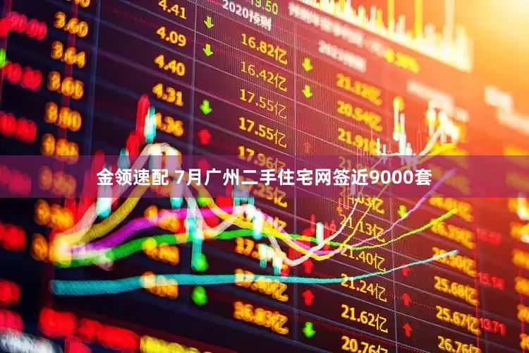 金领速配 7月广州二手住宅网签近9000套