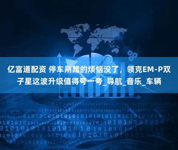 亿富道配资 停车剐蹭的烦恼没了，领克EM-P双子星这波升级值得夸一夸_导航_音乐_车辆