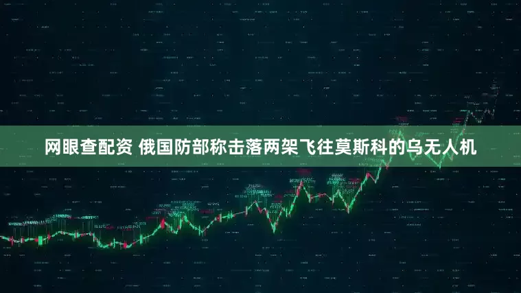 网眼查配资 俄国防部称击落两架飞往莫斯科的乌无人机