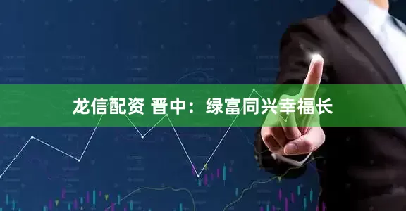 龙信配资 晋中：绿富同兴幸福长