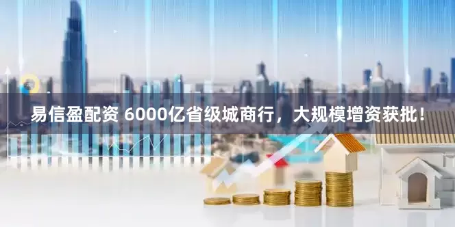 易信盈配资 6000亿省级城商行，大规模增资获批！