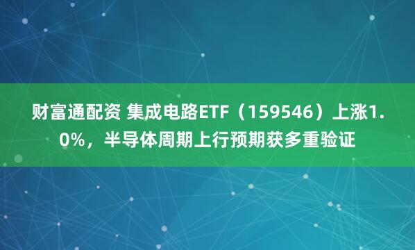 财富通配资 集成电路ETF（159546）上涨1.0%，半导体周期上行预期获多重验证