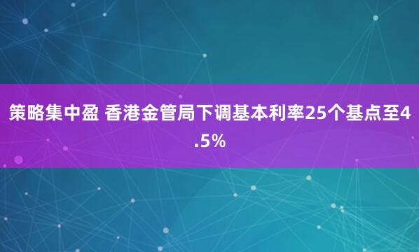 策略集中盈 香港金管局下调基本利率25个基点至4.5%