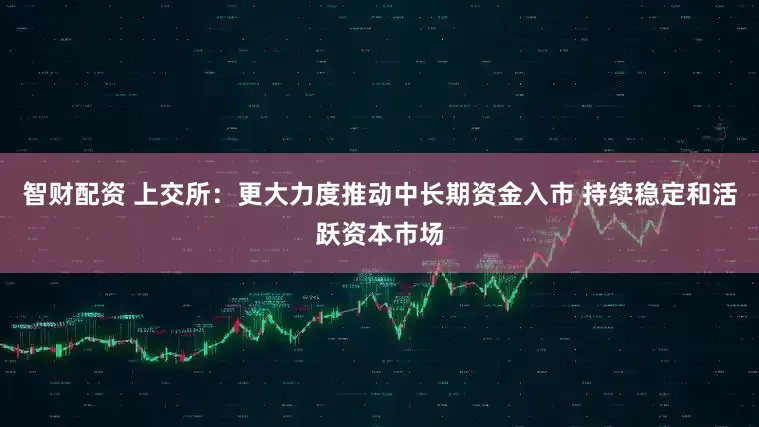 智财配资 上交所：更大力度推动中长期资金入市 持续稳定和活跃资本市场