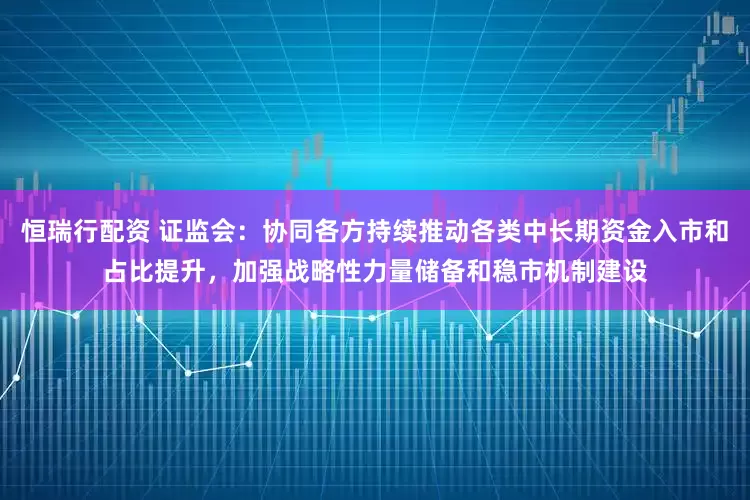 恒瑞行配资 证监会：协同各方持续推动各类中长期资金入市和占比提升，加强战略性力量储备和稳市机制建设