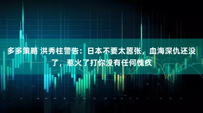 多多策略 洪秀柱警告:日本不要太嚣张,血海深仇还没了,惹火了打你没有任何愧疚