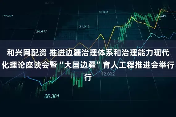 和兴网配资 推进边疆治理体系和治理能力现代化理论座谈会暨“大国边疆”育人工程推进会举行