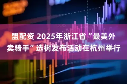 盟配资 2025年浙江省“最美外卖骑手”选树发布活动在杭州举行