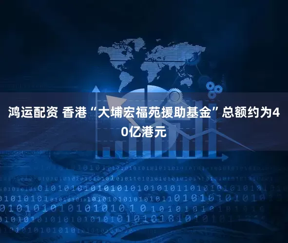 鸿运配资 香港“大埔宏福苑援助基金”总额约为40亿港元