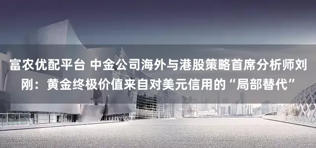 富农优配平台 中金公司海外与港股策略首席分析师刘刚：黄金终极价值来自对美元信用的“局部替代”