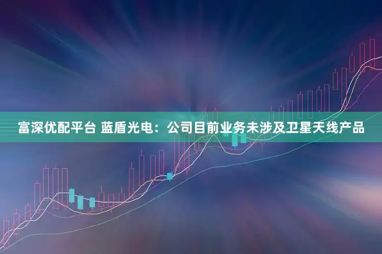 富深优配平台 蓝盾光电：公司目前业务未涉及卫星天线产品