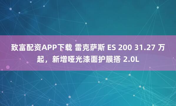 致富配资APP下载 雷克萨斯 ES 200 31.27 万起，新增哑光漆面护膜搭 2.0L