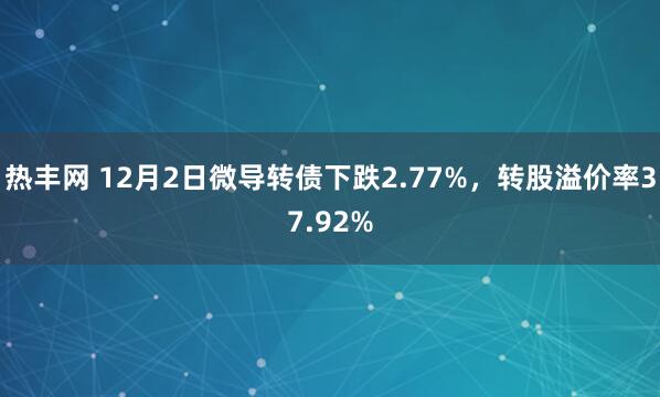 热丰网 12月2日微导转债下跌2.77%，转股溢价率37.92%