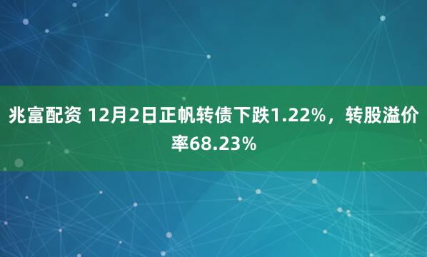 兆富配资 12月2日正帆转债下跌1.22%，转股溢价率68.23%