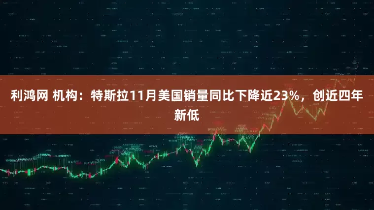 利鸿网 机构：特斯拉11月美国销量同比下降近23%，创近四年新低