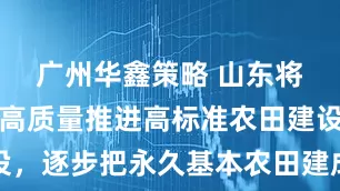 广州华鑫策略 山东将分区分类高质量推进高标准农田建设，逐步把永久基本农田建成高标准农田