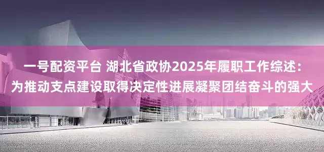 一号配资平台 湖北省政协2025年履职工作综述：为推动支点建设取得决定性进展凝聚团结奋斗的强大