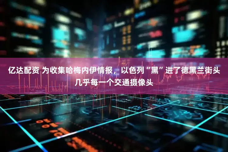 亿达配资 为收集哈梅内伊情报，以色列“黑”进了德黑兰街头几乎每一个交通摄像头