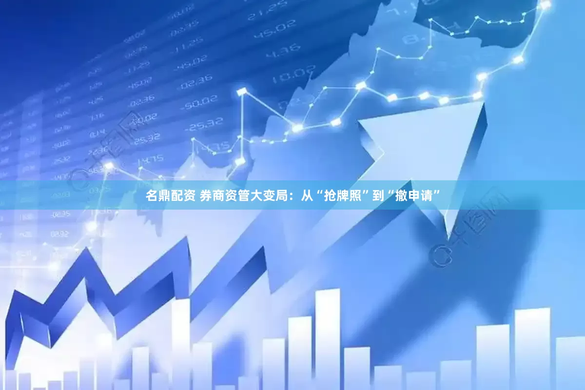 名鼎配资 券商资管大变局：从“抢牌照”到“撤申请”