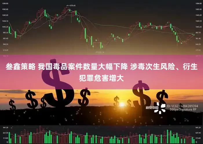 叁鑫策略 我国毒品案件数量大幅下降 涉毒次生风险、衍生犯罪危害增大